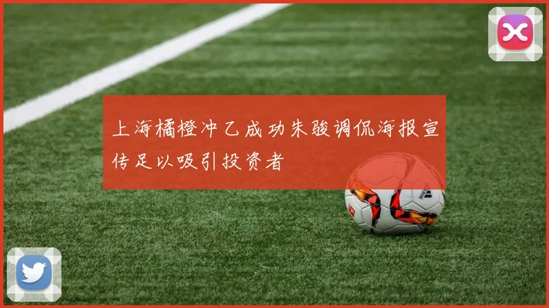 上海橘橙冲乙成功朱骏调侃海报宣传足以吸引投资者