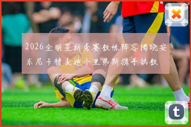 2026全明星新秀赛教练阵容揭晓安东尼卡特麦迪小里弗斯携手执教