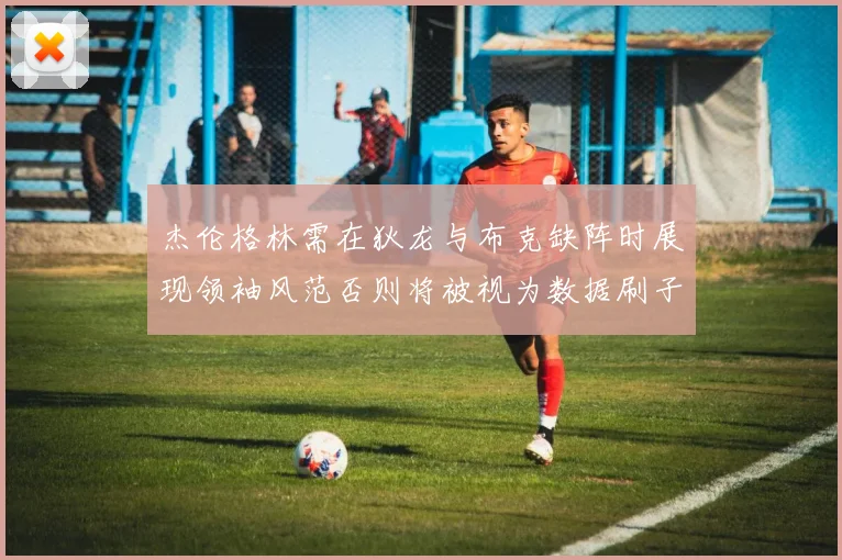 杰伦格林需在狄龙与布克缺阵时展现领袖风范否则将被视为数据刷子