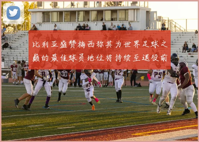 比利亚盛赞梅西称其为世界足球之巅的最佳球员地位将持续至退役前