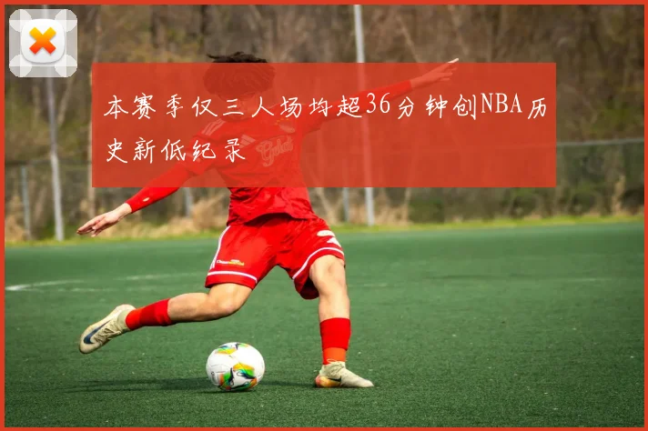 本赛季仅三人场均超36分钟创NBA历史新低纪录