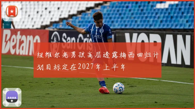 纽维尔老男孩高层透露梅西回归计划目标定在2027年上半年