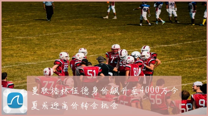 曼联格林伍德身价飙升至4000万今夏或迎高价转会机会