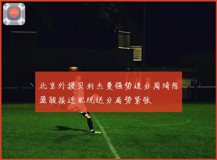 北京外援贝利杰曼强势追分周琦陈盈骏接连犯规送分局势紧张