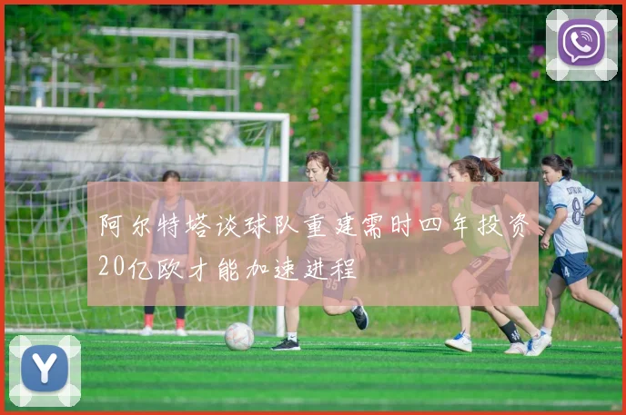 阿尔特塔谈球队重建需时四年投资20亿欧才能加速进程